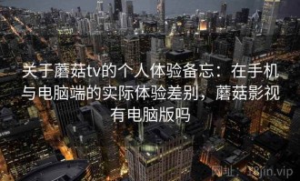 关于蘑菇tv的个人体验备忘：在手机与电脑端的实际体验差别，蘑菇影视有电脑版吗