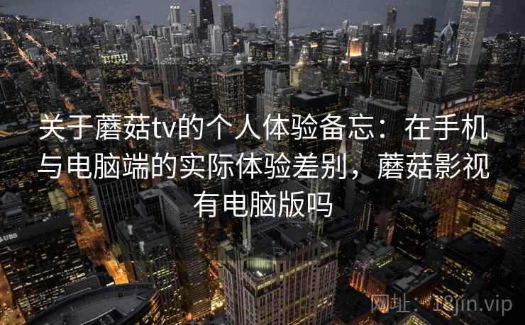 关于蘑菇tv的个人体验备忘:在手机与电脑端的实际体验差别,蘑菇影视有电脑版吗 关于蘑菇tv的个人体验备忘:在手机与电脑端的实际体验差别,蘑菇影视有电脑版吗