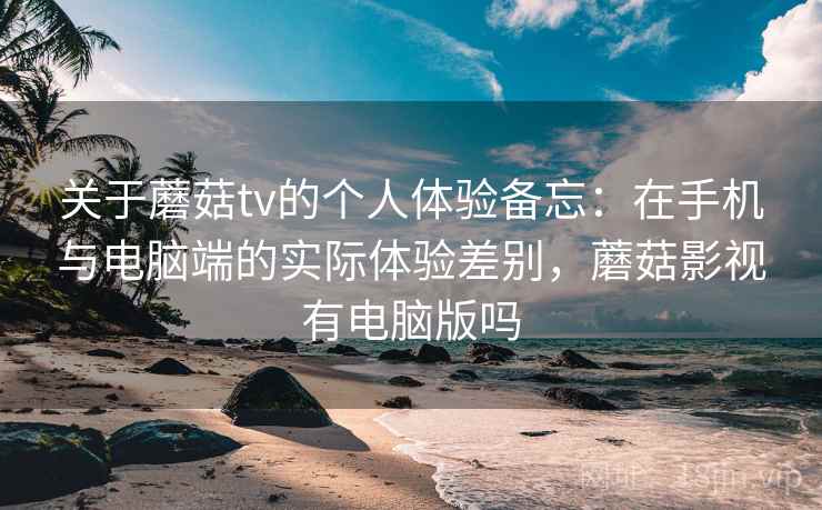 关于蘑菇tv的个人体验备忘:在手机与电脑端的实际体验差别,蘑菇影视有电脑版吗 关于蘑菇tv的个人体验备忘:在手机与电脑端的实际体验差别,蘑菇影视有电脑版吗