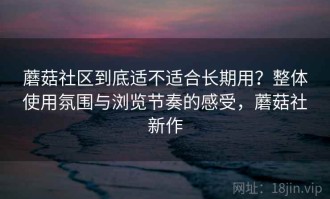 蘑菇社区到底适不适合长期用？整体使用氛围与浏览节奏的感受，蘑菇社新作