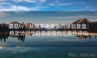 蘑菇tv｜从效率角度做的体验复盘：稳定访问与日常使用的可靠性评估