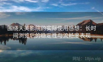 围绕天美影院的实际使用感想：长时间浏览后的稳定性与流畅度表现