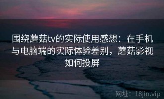 围绕蘑菇tv的实际使用感想：在手机与电脑端的实际体验差别，蘑菇影视如何投屏