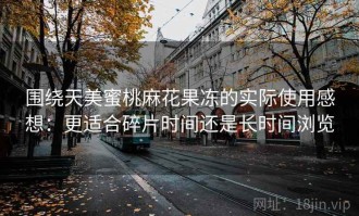 围绕天美蜜桃麻花果冻的实际使用感想：更适合碎片时间还是长时间浏览