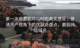 第一次用蘑菇网站时的真实感受：普通用户视角下的优缺点盘点，蘑菇网站域名
