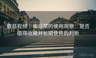 蘑菇视频｜偏日常的使用观察：是否值得收藏并长期使用的判断