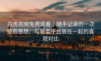 白虎视频免费观看｜随手记录的一次使用感想：与同类平台放在一起的直观对比