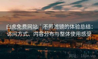 白虎免费网站｜不带滤镜的体验总结：访问方式、内容分布与整体使用感受