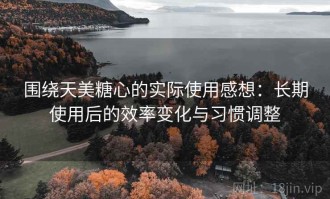 围绕天美糖心的实际使用感想：长期使用后的效率变化与习惯调整
