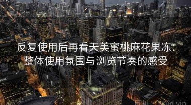 反复使用后再看天美蜜桃麻花果冻：整体使用氛围与浏览节奏的感受