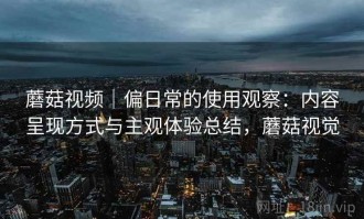 蘑菇视频｜偏日常的使用观察：内容呈现方式与主观体验总结，蘑菇视觉