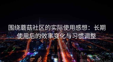 围绕蘑菇社区的实际使用感想：长期使用后的效率变化与习惯调整