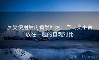 反复使用后再看黑料网：与同类平台放在一起的直观对比