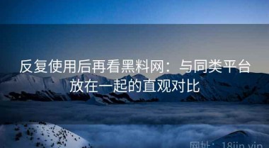 反复使用后再看黑料网：与同类平台放在一起的直观对比