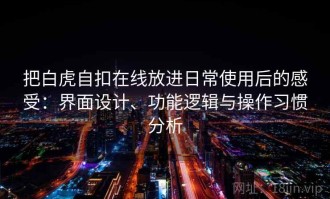 把白虎自扣在线放进日常使用后的感受：界面设计、功能逻辑与操作习惯分析