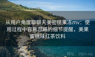 从用户角度聊聊天美密桃果冻mv：使用过程中容易忽略的细节提醒，美果蜜桃味红茶饮料