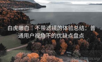 白虎嫩白｜不带滤镜的体验总结：普通用户视角下的优缺点盘点
