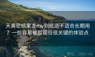 天美密桃果冻mv到底适不适合长期用？一些容易被忽视但很关键的体验点