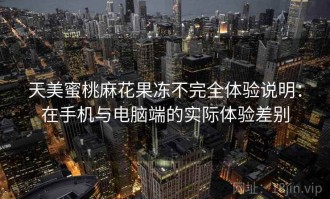 天美蜜桃麻花果冻不完全体验说明：在手机与电脑端的实际体验差别