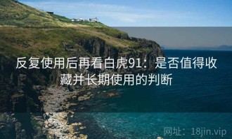 反复使用后再看白虎91：是否值得收藏并长期使用的判断