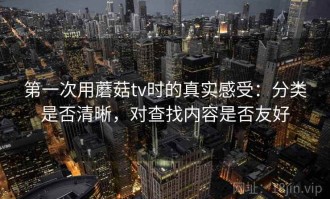 第一次用蘑菇tv时的真实感受：分类是否清晰，对查找内容是否友好