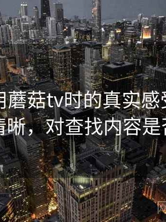 第一次用蘑菇tv时的真实感受：分类是否清晰，对查找内容是否友好