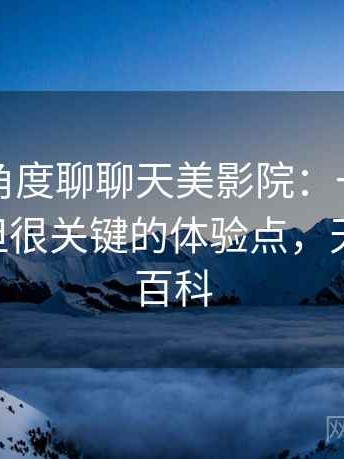 从用户角度聊聊天美影院：一些容易被忽视但很关键的体验点，天美 百度百科