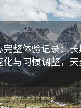 天美糖心完整体验记录：长期使用后的效率变化与习惯调整，天美水苏糖