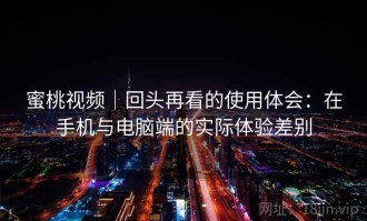 蜜桃视频｜回头再看的使用体会：在手机与电脑端的实际体验差别