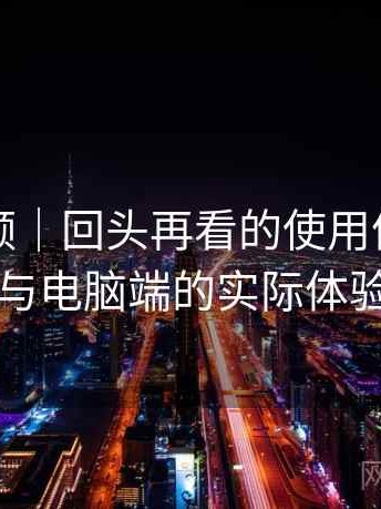 蜜桃视频｜回头再看的使用体会：在手机与电脑端的实际体验差别