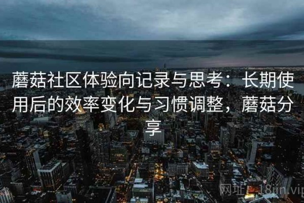 蘑菇社区体验向记录与思考：长期使用后的效率变化与习惯调整，蘑菇分享