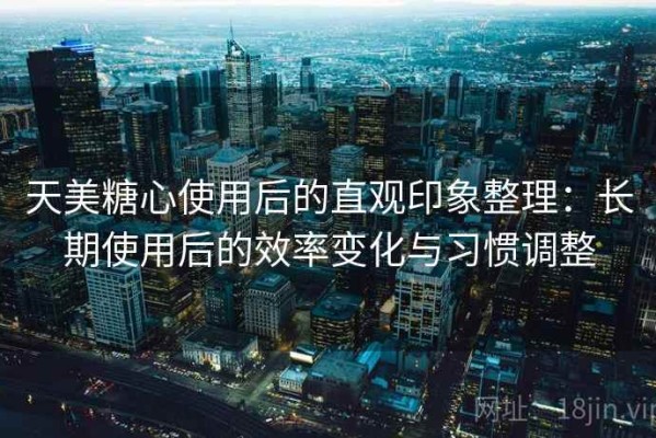 天美糖心使用后的直观印象整理：长期使用后的效率变化与习惯调整