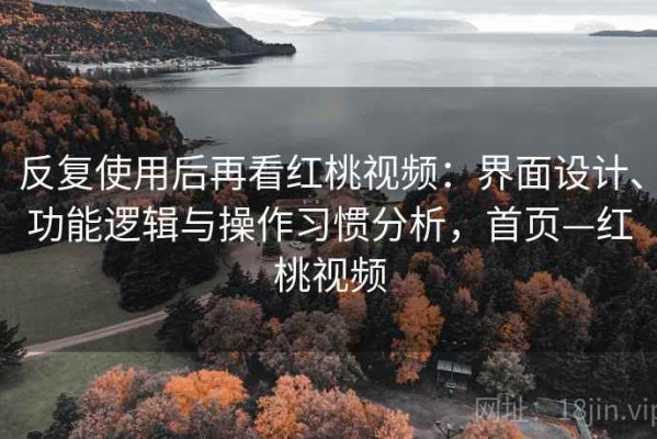 反复使用后再看红桃视频：界面设计、功能逻辑与操作习惯分析，首页—红桃视频