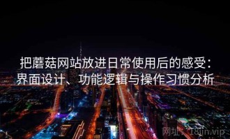 把蘑菇网站放进日常使用后的感受：界面设计、功能逻辑与操作习惯分析