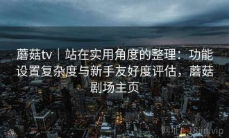 蘑菇tv｜站在实用角度的整理：功能设置复杂度与新手友好度评估，蘑菇剧场主页