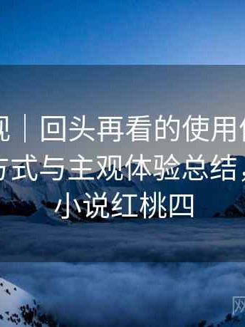 红桃影视｜回头再看的使用体会：内容呈现方式与主观体验总结，回头草小说红桃四
