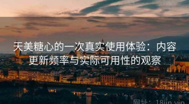 天美糖心的一次真实使用体验：内容更新频率与实际可用性的观察