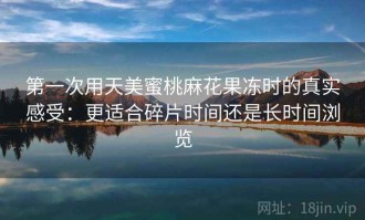 第一次用天美蜜桃麻花果冻时的真实感受：更适合碎片时间还是长时间浏览