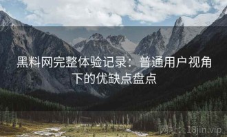 黑料网完整体验记录：普通用户视角下的优缺点盘点