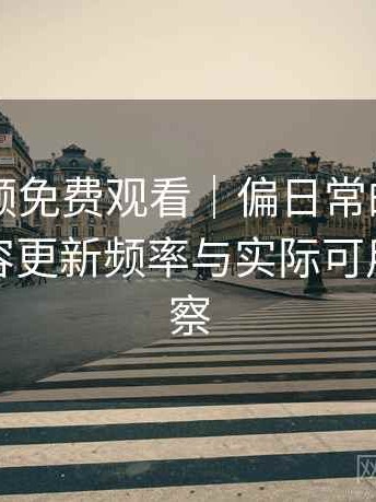 白虎视频免费观看｜偏日常的使用观察：内容更新频率与实际可用性的观察
