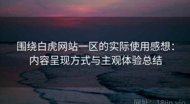 围绕白虎网站一区的实际使用感想：内容呈现方式与主观体验总结