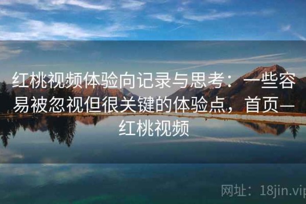 红桃视频体验向记录与思考：一些容易被忽视但很关键的体验点，首页—红桃视频