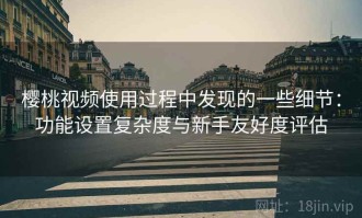 樱桃视频使用过程中发现的一些细节：功能设置复杂度与新手友好度评估