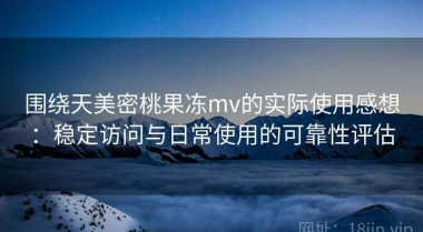围绕天美密桃果冻mv的实际使用感想：稳定访问与日常使用的可靠性评估