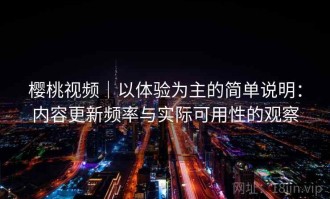 樱桃视频｜以体验为主的简单说明：内容更新频率与实际可用性的观察