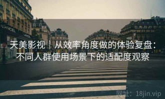 天美影视｜从效率角度做的体验复盘：不同人群使用场景下的适配度观察
