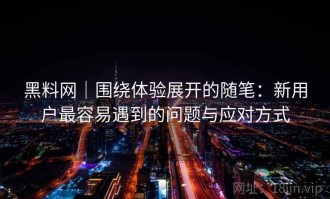 黑料网｜围绕体验展开的随笔：新用户最容易遇到的问题与应对方式