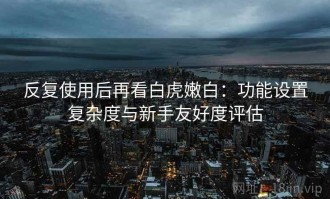 反复使用后再看白虎嫩白：功能设置复杂度与新手友好度评估