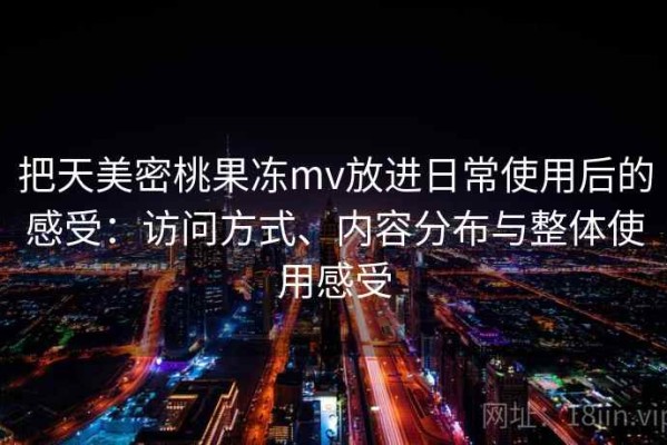 把天美密桃果冻mv放进日常使用后的感受：访问方式、内容分布与整体使用感受