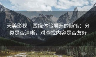 天美影视｜围绕体验展开的随笔：分类是否清晰，对查找内容是否友好
